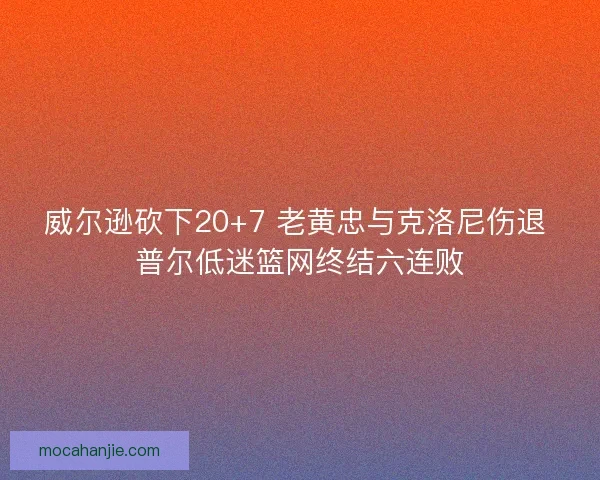 威尔逊砍下20+7 老黄忠与克洛尼伤退 普尔低迷篮网终结六连败